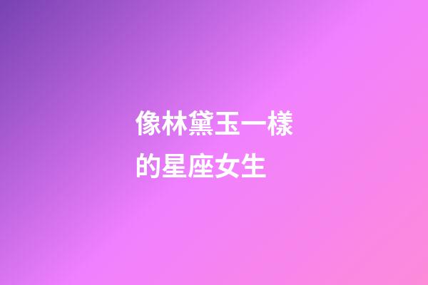 像林黛玉一樣的星座女生