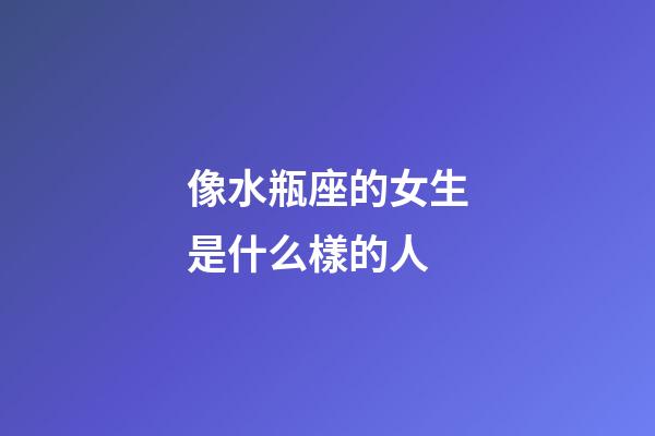 像水瓶座的女生是什么樣的人-第1張-星座運(yùn)勢(shì)-玄機(jī)派