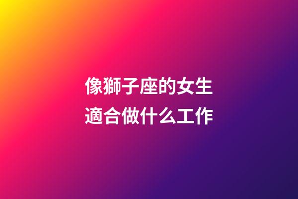 像獅子座的女生適合做什么工作-第1張-星座運勢-玄機派