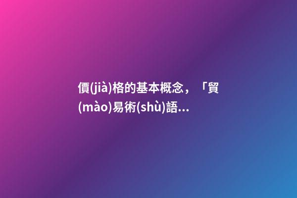 價(jià)格的基本概念，「貿(mào)易術(shù)語」-第1張-觀點(diǎn)-玄機(jī)派