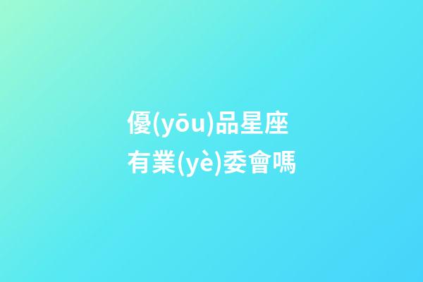 優(yōu)品星座有業(yè)委會嗎-第1張-星座運(yùn)勢-玄機(jī)派
