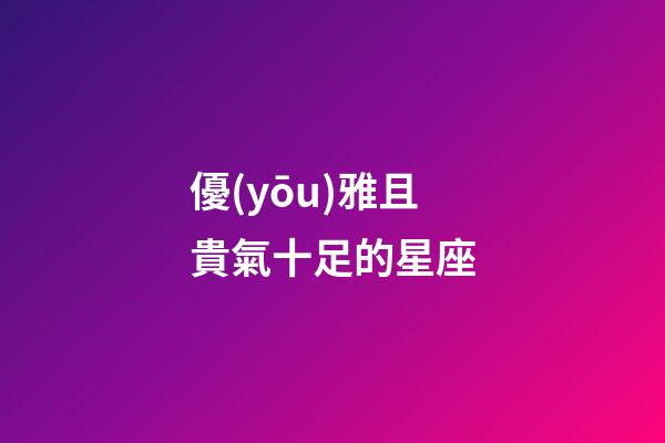 優(yōu)雅且貴氣十足的星座-第1張-星座運(yùn)勢(shì)-玄機(jī)派