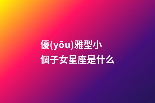 優(yōu)雅型小個子女星座是什么-第1張-星座運勢-玄機派