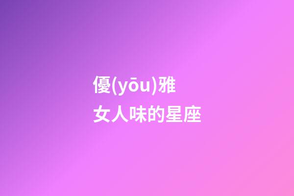 優(yōu)雅女人味的星座-第1張-星座運(yùn)勢(shì)-玄機(jī)派