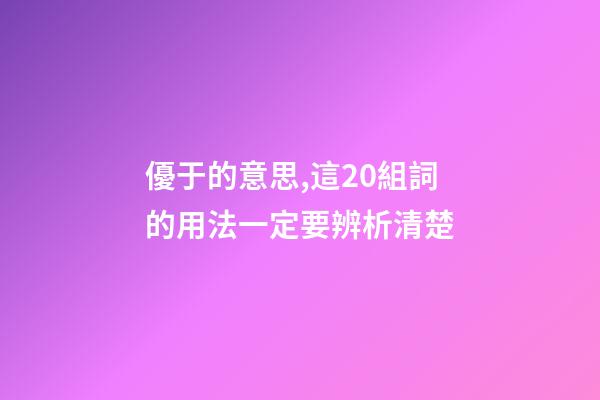 優于的意思,這20組詞的用法一定要辨析清楚-第1張-觀點-玄機派