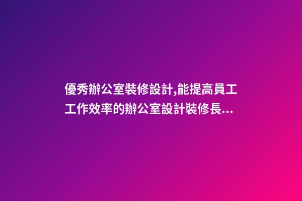 優秀辦公室裝修設計,能提高員工工作效率的辦公室設計裝修長什么樣子-第1張-觀點-玄機派