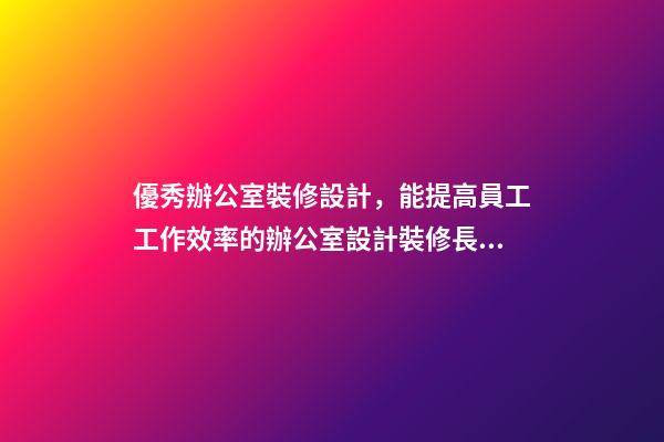 優秀辦公室裝修設計，能提高員工工作效率的辦公室設計裝修長什么樣子-第1張-觀點-玄機派