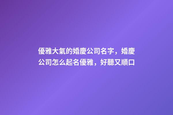 優雅大氣的婚慶公司名字，婚慶公司怎么起名優雅，好聽又順口