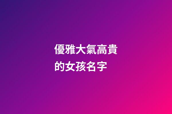 優雅大氣高貴的女孩名字(好聽罕見絕不重名的女孩名字)-第1張-女孩起名-玄機派