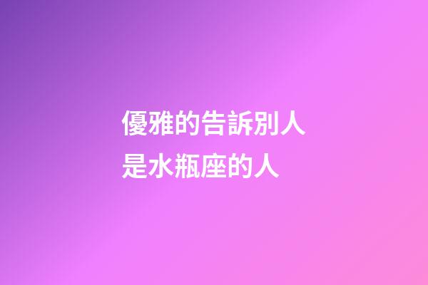 優雅的告訴別人是水瓶座的人-第1張-星座運勢-玄機派
