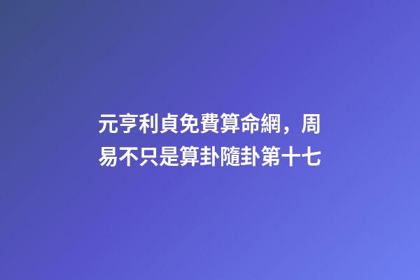 元亨利貞免費算命網，周易不只是算卦隨卦第十七-第1張-觀點-玄機派