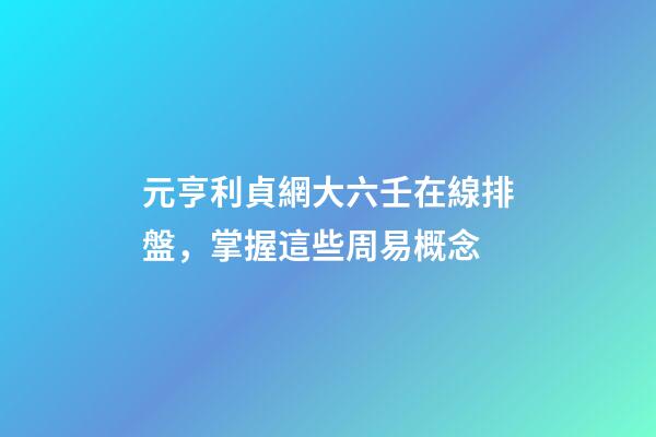 元亨利貞網大六壬在線排盤，掌握這些周易概念-第1張-觀點-玄機派