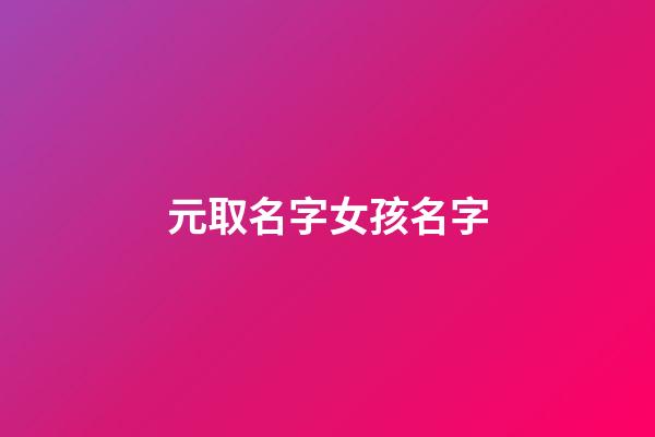 元取名字女孩名字(元取名字女孩名字怎么取)-第1張-女孩起名-玄機派