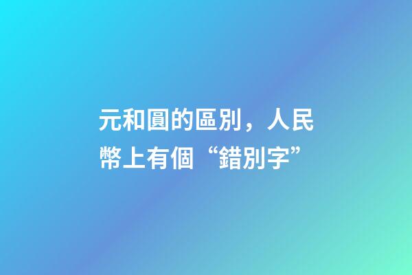 元和圓的區別，人民幣上有個“錯別字”-第1張-觀點-玄機派