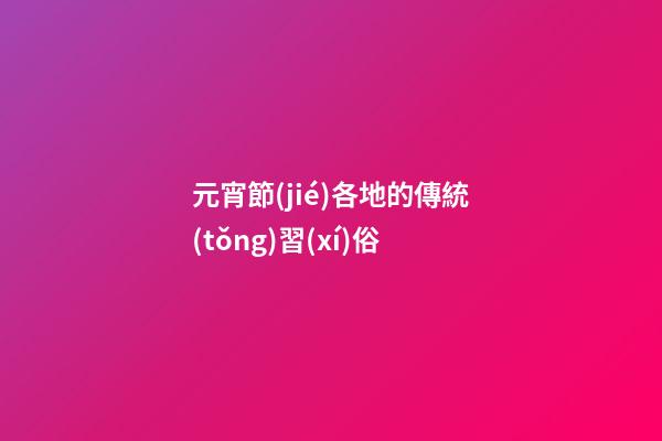 元宵節(jié)各地的傳統(tǒng)習(xí)俗