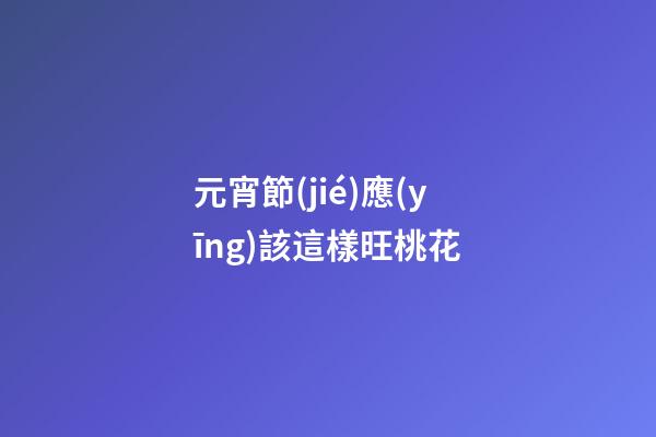 元宵節(jié)應(yīng)該這樣旺桃花