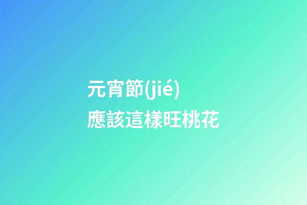 元宵節(jié)應該這樣旺桃花