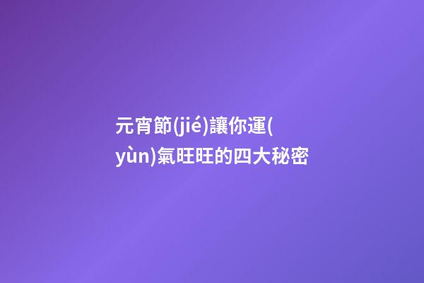 元宵節(jié)讓你運(yùn)氣旺旺的四大秘密