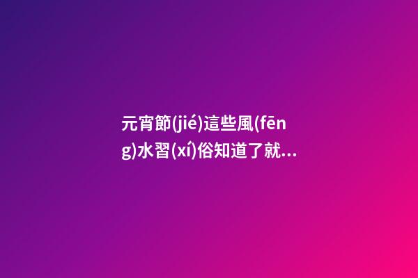 元宵節(jié)這些風(fēng)水習(xí)俗知道了就不會(huì)出丑