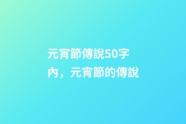 元宵節傳說50字內，元宵節的傳說-第1張-觀點-玄機派