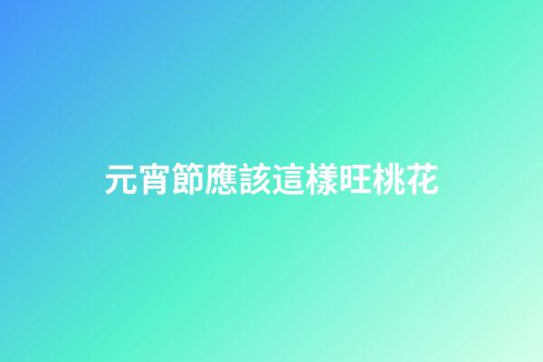 元宵節應該這樣旺桃花