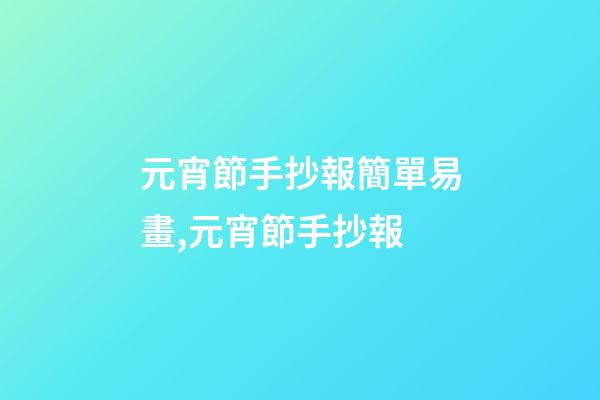 元宵節手抄報簡單易畫,元宵節手抄報-第1張-觀點-玄機派