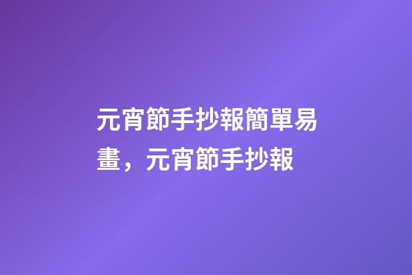 元宵節手抄報簡單易畫，元宵節手抄報-第1張-觀點-玄機派