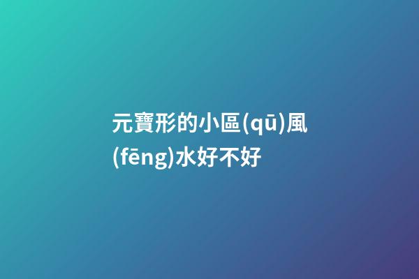 元寶形的小區(qū)風(fēng)水好不好