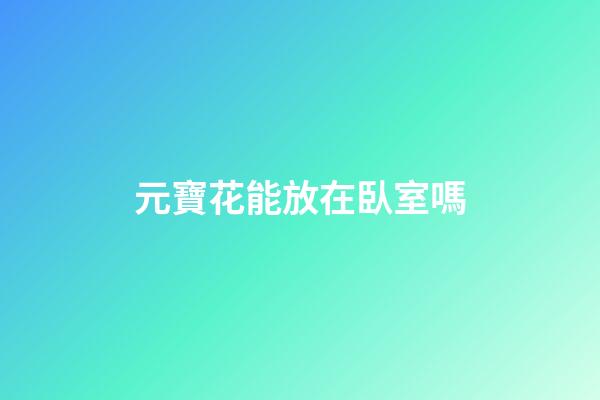 元寶花能放在臥室嗎
