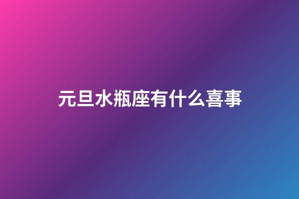 元旦水瓶座有什么喜事-第1張-星座運勢-玄機派
