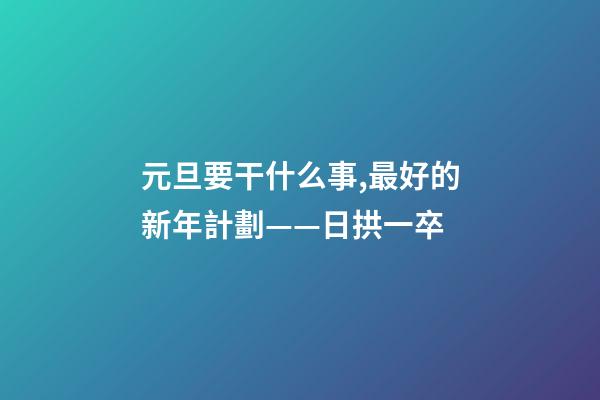 元旦要干什么事,最好的新年計劃——日拱一卒-第1張-觀點-玄機派