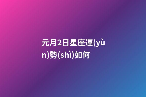 元月2日星座運(yùn)勢(shì)如何-第1張-星座運(yùn)勢(shì)-玄機(jī)派