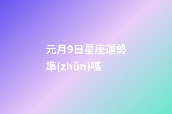 元月9日星座運勢準(zhǔn)嗎-第1張-星座運勢-玄機派