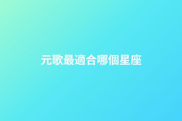 元歌最適合哪個星座-第1張-星座運勢-玄機派