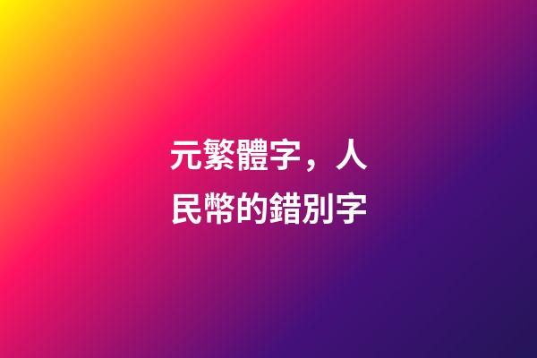 元繁體字，人民幣的錯別字-第1張-觀點-玄機派