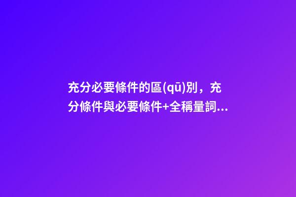 充分必要條件的區(qū)別，充分條件與必要條件+全稱量詞與存在量詞(知識點梳理)-第1張-觀點-玄機派