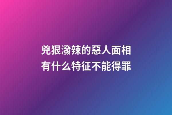 兇狠潑辣的惡人面相有什么特征不能得罪