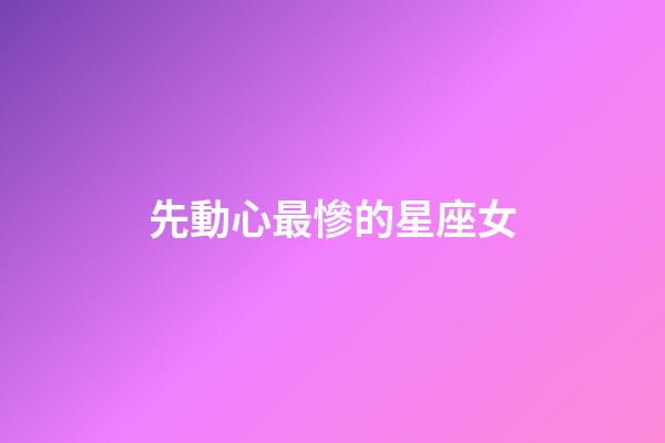 先動心最慘的星座女-第1張-星座運勢-玄機派