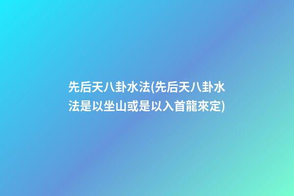 先后天八卦水法(先后天八卦水法是以坐山或是以入首龍來定)