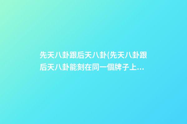 先天八卦跟后天八卦(先天八卦跟后天八卦能刻在同一個牌子上嗎)