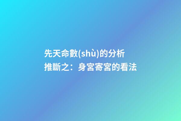 先天命數(shù)的分析推斷之：身宮寄宮的看法