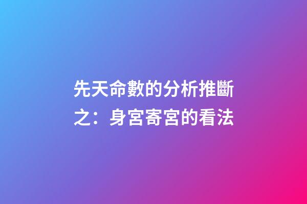 先天命數的分析推斷之：身宮寄宮的看法