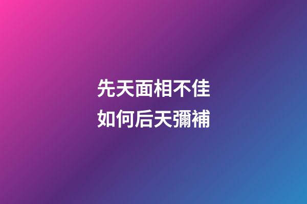 先天面相不佳如何后天彌補