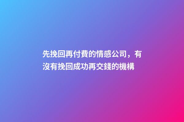 先挽回再付費的情感公司，有沒有挽回成功再交錢的機構-第1張-觀點-玄機派