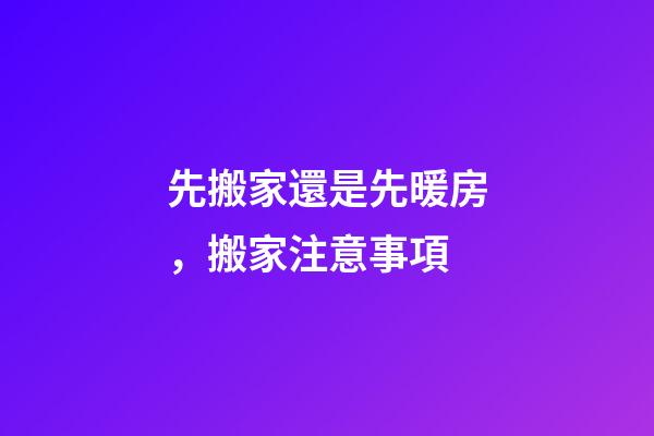 先搬家還是先暖房，搬家注意事項