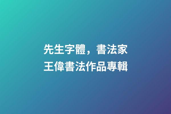 先生字體，書法家王偉(知止)書法作品專輯-第1張-觀點-玄機派
