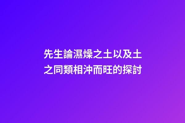 先生論濕燥之土以及土之同類相沖而旺的探討