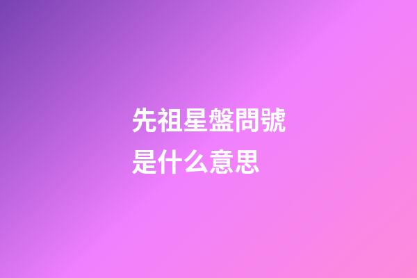 先祖星盤問號是什么意思-第1張-星座運勢-玄機派