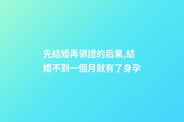 先結婚再領證的后果,結婚不到一個月就有了身孕-第1張-觀點-玄機派