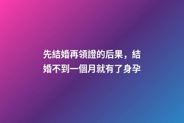 先結婚再領證的后果，結婚不到一個月就有了身孕-第1張-觀點-玄機派